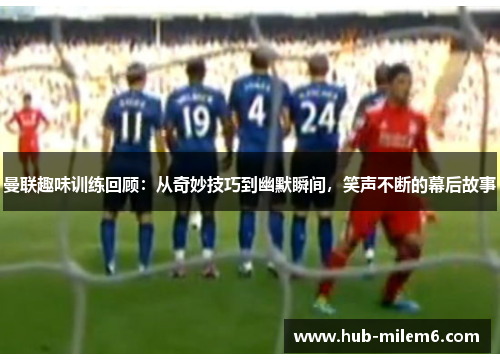 曼联趣味训练回顾：从奇妙技巧到幽默瞬间，笑声不断的幕后故事