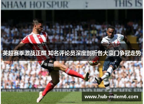 英超赛季激战正酣 知名评论员深度剖析各大豪门争冠走势