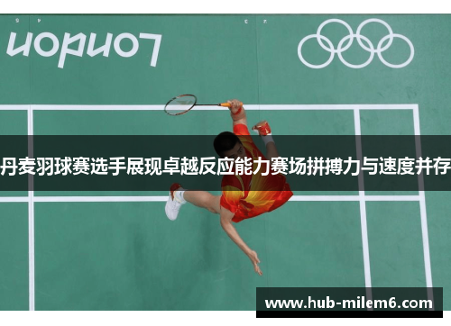 丹麦羽球赛选手展现卓越反应能力赛场拼搏力与速度并存
