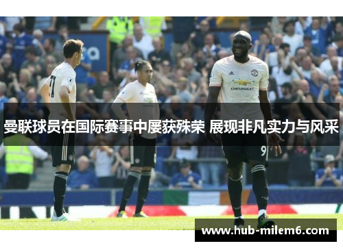 曼联球员在国际赛事中屡获殊荣 展现非凡实力与风采