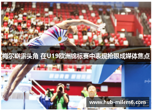 梅尔崭露头角 在U19欧洲锦标赛中表现抢眼成媒体焦点