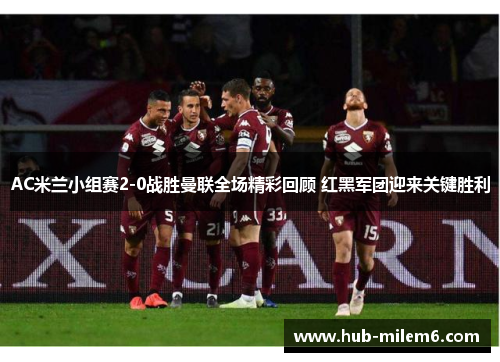 AC米兰小组赛2-0战胜曼联全场精彩回顾 红黑军团迎来关键胜利