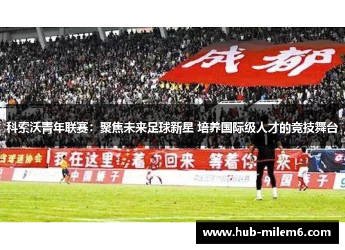 科索沃青年联赛：聚焦未来足球新星 培养国际级人才的竞技舞台