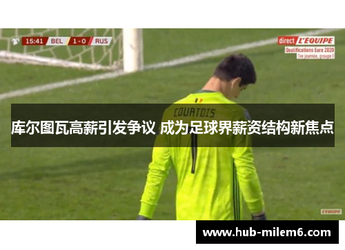 库尔图瓦高薪引发争议 成为足球界薪资结构新焦点