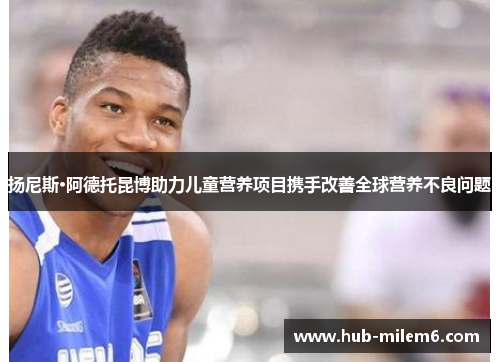 扬尼斯·阿德托昆博助力儿童营养项目携手改善全球营养不良问题