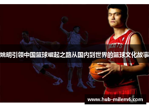 姚明引领中国篮球崛起之路从国内到世界的篮球文化故事