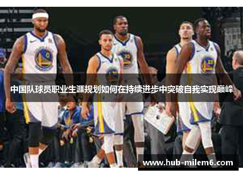 中国队球员职业生涯规划如何在持续进步中突破自我实现巅峰