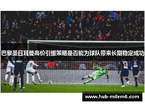 巴黎圣日耳曼高价引援策略是否能为球队带来长期稳定成功