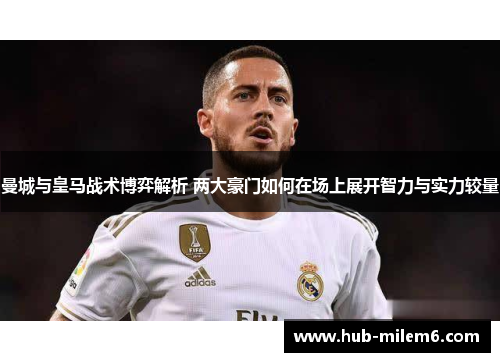 曼城与皇马战术博弈解析 两大豪门如何在场上展开智力与实力较量