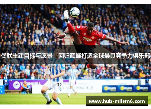 曼联重建目标与愿景：回归巅峰打造全球最具竞争力俱乐部