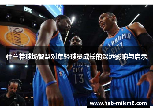 杜兰特球场智慧对年轻球员成长的深远影响与启示