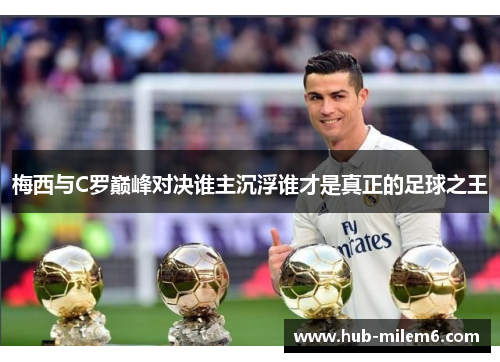 梅西与C罗巅峰对决谁主沉浮谁才是真正的足球之王