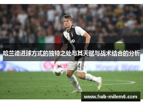 哈兰德进球方式的独特之处与其天赋与战术结合的分析