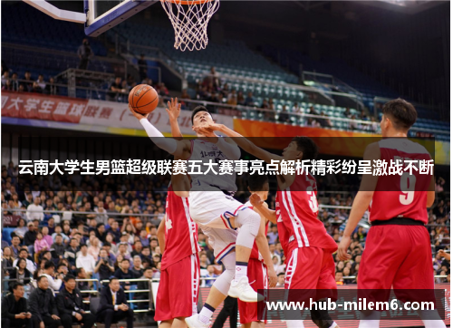 云南大学生男篮超级联赛五大赛事亮点解析精彩纷呈激战不断