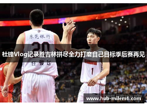 杜锋Vlog记录胜吉林拼尽全力打磨自己目标季后赛再见