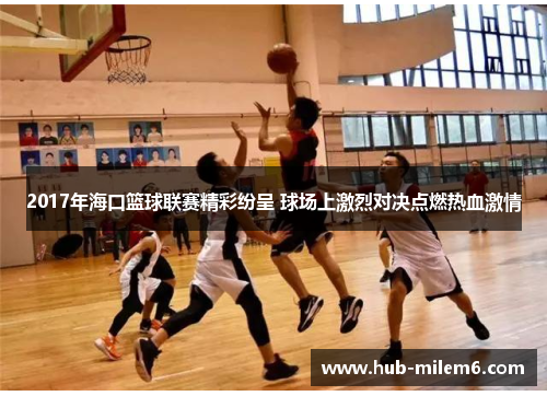 2017年海口篮球联赛精彩纷呈 球场上激烈对决点燃热血激情