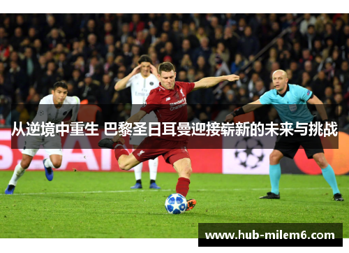 从逆境中重生 巴黎圣日耳曼迎接崭新的未来与挑战
