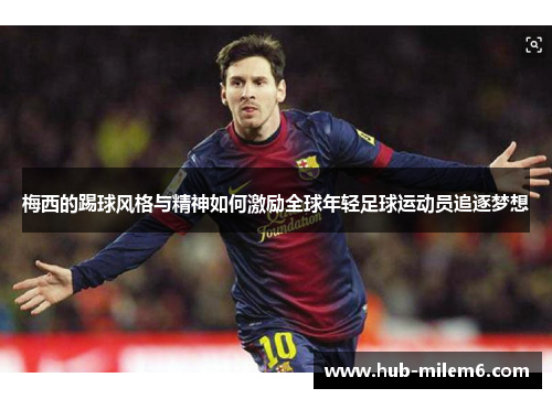 梅西的踢球风格与精神如何激励全球年轻足球运动员追逐梦想