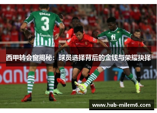 西甲转会窗揭秘：球员选择背后的金钱与荣耀抉择