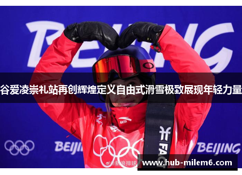 谷爱凌崇礼站再创辉煌定义自由式滑雪极致展现年轻力量