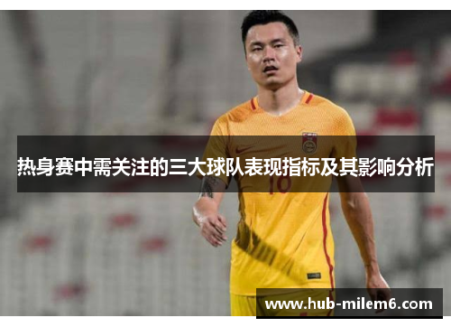 热身赛中需关注的三大球队表现指标及其影响分析