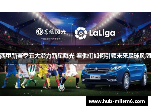 西甲新赛季五大潜力新星曝光 看他们如何引领未来足球风潮