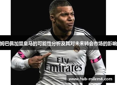 姆巴佩加盟皇马的可能性分析及其对未来转会市场的影响