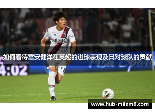 如何看待富安健洋在英超的进球表现及其对球队的贡献