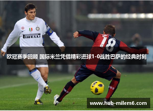 欧冠赛季回顾 国际米兰凭借精彩进球1-0战胜巴萨的经典时刻