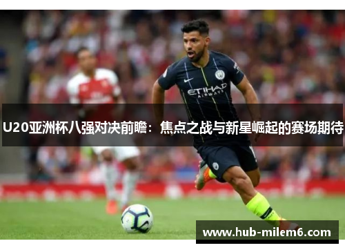 U20亚洲杯八强对决前瞻：焦点之战与新星崛起的赛场期待