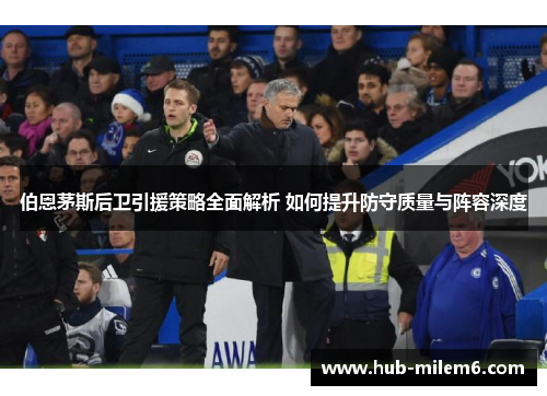 伯恩茅斯后卫引援策略全面解析 如何提升防守质量与阵容深度