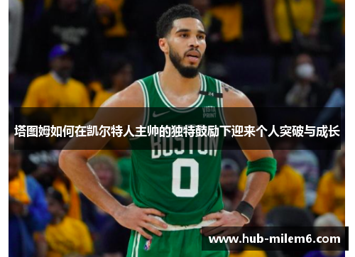 塔图姆如何在凯尔特人主帅的独特鼓励下迎来个人突破与成长