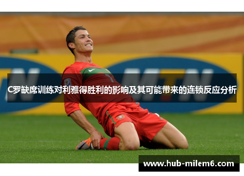 C罗缺席训练对利雅得胜利的影响及其可能带来的连锁反应分析