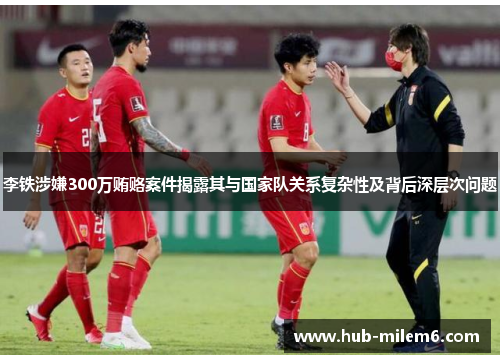 李铁涉嫌300万贿赂案件揭露其与国家队关系复杂性及背后深层次问题