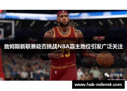詹姆斯新联赛能否挑战NBA霸主地位引发广泛关注