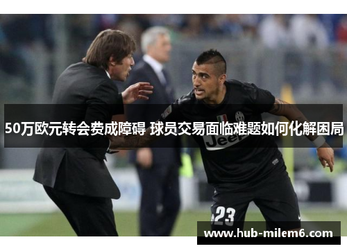 50万欧元转会费成障碍 球员交易面临难题如何化解困局