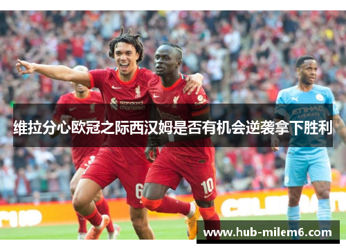 维拉分心欧冠之际西汉姆是否有机会逆袭拿下胜利