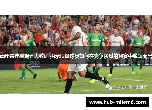 西甲最佳表现五大教训 揭示顶级球员如何在竞争激烈的联赛中脱颖而出