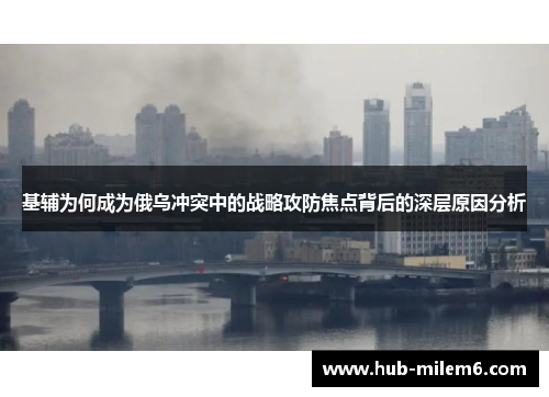 基辅为何成为俄乌冲突中的战略攻防焦点背后的深层原因分析