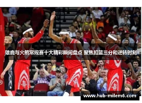 雄鹿与火箭常规赛十大精彩瞬间盘点 聚焦扣篮三分和逆转时刻