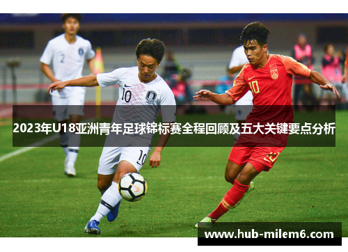 2023年U18亚洲青年足球锦标赛全程回顾及五大关键要点分析