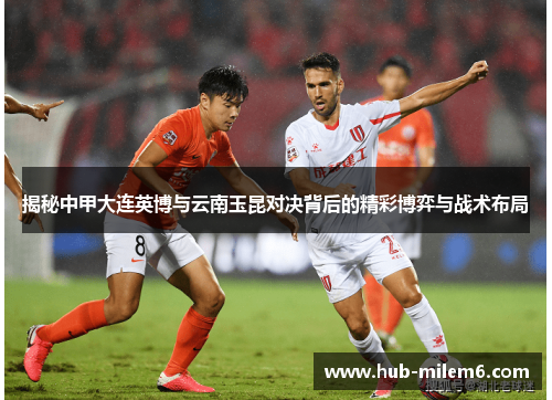 揭秘中甲大连英博与云南玉昆对决背后的精彩博弈与战术布局
