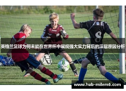 英格兰足球为何未能在世界杯中展现强大实力背后的深层原因分析