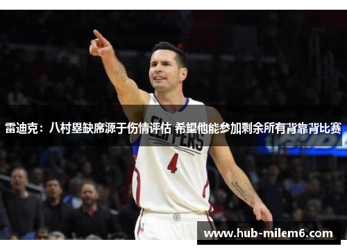 雷迪克：八村塁缺席源于伤情评估 希望他能参加剩余所有背靠背比赛