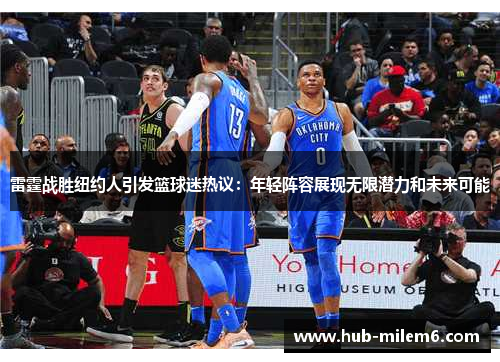 雷霆战胜纽约人引发篮球迷热议：年轻阵容展现无限潜力和未来可能