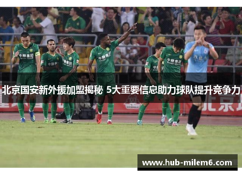 北京国安新外援加盟揭秘 5大重要信息助力球队提升竞争力