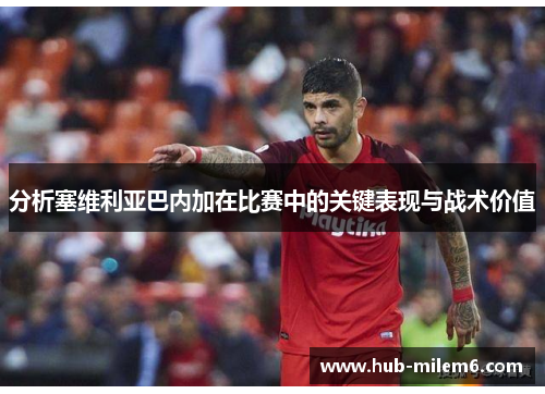 分析塞维利亚巴内加在比赛中的关键表现与战术价值