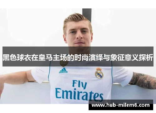 黑色球衣在皇马主场的时尚演绎与象征意义探析