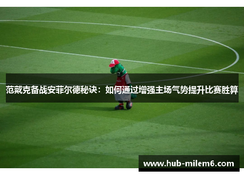范戴克备战安菲尔德秘诀：如何通过增强主场气势提升比赛胜算