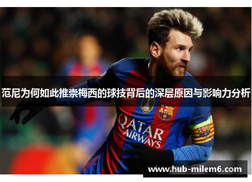 范尼为何如此推崇梅西的球技背后的深层原因与影响力分析